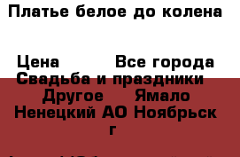 Платье белое до колена › Цена ­ 800 - Все города Свадьба и праздники » Другое   . Ямало-Ненецкий АО,Ноябрьск г.
